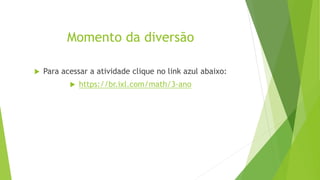 Momento da diversão
 Para acessar a atividade clique no link azul abaixo:
 https://br.ixl.com/math/3-ano
 