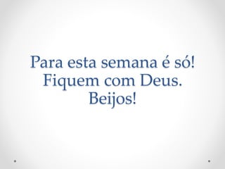 Para esta semana é só!
Fiquem com Deus.
Beijos!
 