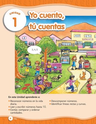 3, 4, 5




En esta Unidad aprenderás a:
● Reconocer números en la vida         ● Descomponer números.
  diaria.                              ● Identificar líneas rectas y curvas.
● Leer y escribir números hasta 1 0.
● Contar, comparar y ordenar

  cantidades.

 8   ocho
 