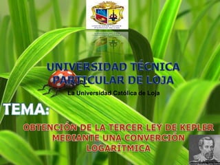 UNIVERSIDAD TÉCNICA PARTICULAR DE LOJALa Universidad Católica de LojaTEMA:OBTENCIÓN DE LA TERCER LEY DE KEPLER MEDIANTE UNA CONVERCIÓN LOGARÍTMICA