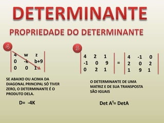 DETERMINANTEPROPRIEDADE DO DETERMINANTE454      w      z0      -k     b+9    0       0     1     4      2      1-1      0      9    0       2     1     4      -1      02       0      2   1       9     1=  SE ABAIXO OU ACIMA DA DIAGONAL PRINCIPAL SÓ TIVER ZERO, O DETERMINANTE É O PRODUTO DELA. O DETERMINANTE DE UMA MATRIZ E DE SUA TRANSPOSTA SÃO IGUAIS D=  -4KDet A = DetAT
