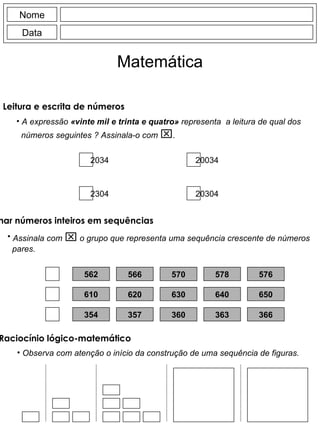 Nome Data Matemática Leitura e escrita de números  A expressão  «vinte mil e trinta e quatro»  representa  a leitura de qual dos números seguintes ? Assinala-o com   . 2034 2304 20034 20304 Assinala com    o grupo que representa uma sequência crescente de números pares. 562 566 570 578 576 610 620 630 640 650 354 357 360 363 366 Ordenar números inteiros em sequências Observa com atenção o início da construção de uma sequência de figuras. Raciocínio lógico-matemático 