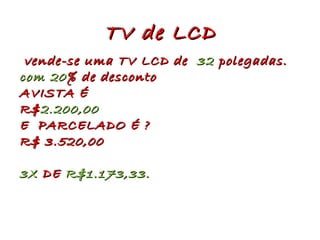 TV de LCD vende-se uma TV LCD de 32 polegadas. com 20 % de desconto AVISTA É R$ 2.200,00 E PARCELADO É ? R$ 3.520,00 3X DE R$1.173,33.