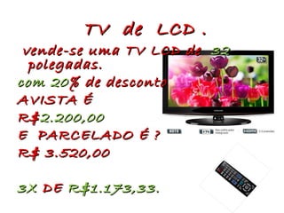 TV de LCD . vende-se uma TV LCD de 32 polegadas. com 20 % de desconto AVISTA É R$ 2.200,00 E PARCELADO É ? R$ 3.520,00 3X DE R$1.173,33.