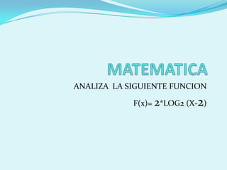 MATEMATICA ANALIZA  LA SIGUIENTE FUNCION F(x)= 2*LOG2 (X-2) 