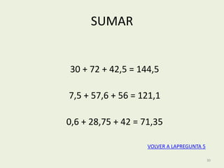 SUMAR


30 + 72 + 42,5 = 144,5

7,5 + 57,6 + 56 = 121,1

0,6 + 28,75 + 42 = 71,35

                    VOLVER A LAPREGUNTA 5

                                            30
 