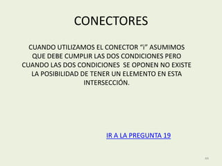 CONECTORES
  CUANDO UTILIZAMOS EL CONECTOR “i” ASUMIMOS
   QUE DEBE CUMPLIR LAS DOS CONDICIONES PERO
CUANDO LAS DOS CONDICIONES SE OPONEN NO EXISTE
   LA POSIBILIDAD DE TENER UN ELEMENTO EN ESTA
                   INTERSECCIÓN.




                      IR A LA PREGUNTA 19

                                                 44
 