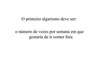 O primeiro algarismo deve ser:  o número de vezes por semana em que gostaria de ir comer fora  