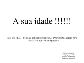 A sua idade !!!!!! Este ano (2001) é ó único em que isto funciona! De que está à espera para enviar isto aos seus amigos?!?!? Original em francês, tradução por joe indio, quaisquer queixas para: kafka_pt@yahoo.com 