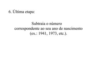 6. Última etapa:  Subtraia o número correspondente ao seu ano de nascimento (ex.: 1941, 1973, etc.). 