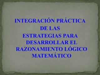INTEGRACIÓN PRÁCTICA
        DE LAS
   ESTRATEGIAS PARA
    DESARROLLAR EL
 RAZONAMIENTO LÓGICO
      MATEMÁTICO
 