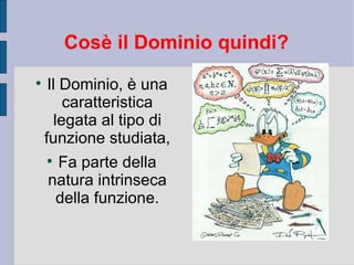 Cosè il Dominio quindi?

     Il Dominio, è una
         caratteristica
       legata al tipo di
    funzione studiata,
    
     Fa parte della
    natura intrinseca
     della funzione.
 