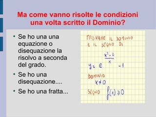 Ma come vanno risolte le condizioni
       una volta scritto il Dominio?

    Se ho una una
    equazione o
    disequazione la
    risolvo a seconda
    del grado.

    Se ho una
    disequazione....

    Se ho una fratta...
 