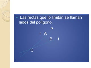     Las rectas que lo limitan se llaman
    lados del polígono.
                      s
                r A
                      B t

          C
 