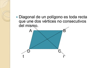    Diagonal de un polígono es toda recta
    que une dos vértices no consecutivos
    del mismo.
          A                 B




          D              C
      t                      r
 