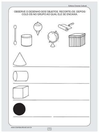 Editora Ciranda Cultural


   OBSERVE O DESENHO DOS OBJETOS. RECORTE-OS. DEPOIS
        COLE-OS NO GRUPO AO QUAL ELE SE ENCAIXA.




www.cirandacultural.com.br
                             110
 