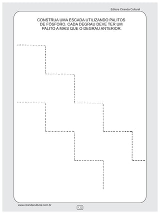 Editora Ciranda Cultural



              CONSTRUA UMA ESCADA UTILIZANDO PALITOS
               DE FÓSFORO. CADA DEGRAU DEVE TER UM
                PALITO A MAIS QUE O DEGRAU ANTERIOR.




www.cirandacultural.com.br
                               122
 
