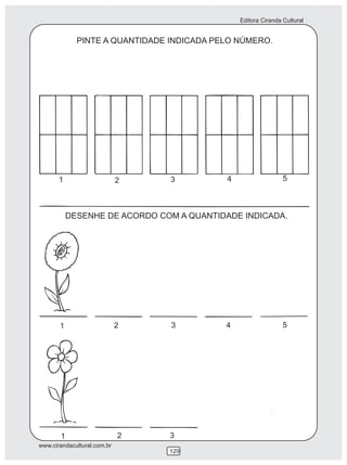 Editora Ciranda Cultural


             PINTE A QUANTIDADE INDICADA PELO NÚMERO.




       1                     2   3         4                   5



           DESENHE DE ACORDO COM A QUANTIDADE INDICADA.




       1                     2   3         4                   5




       1                     2   3
www.cirandacultural.com.br
                                 129
 