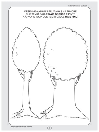 Editora Ciranda Cultural


               DESENHE ALGUMAS FRUTINHAS NA ÁRVORE
                QUE TEM O CAULE MAIS GROSSO E PINTE
              A ÁRVORE TODA QUE TEM O CAULE MAIS FINO.




www.cirandacultural.com.br
                                22
 