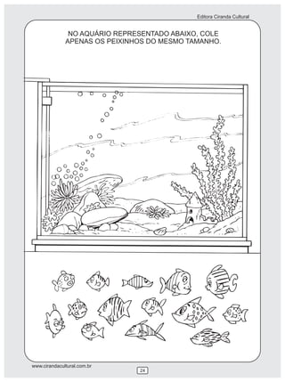 Editora Ciranda Cultural


               NO AQUÁRIO REPRESENTADO ABAIXO, COLE
              APENAS OS PEIXINHOS DO MESMO TAMANHO.




www.cirandacultural.com.br
                               24
 