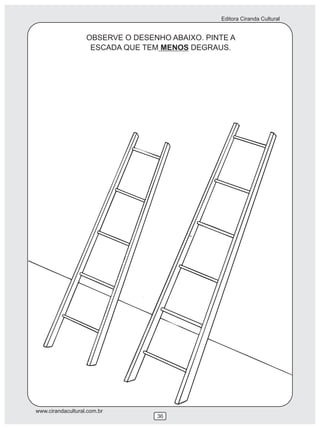 Editora Ciranda Cultural


                   OBSERVE O DESENHO ABAIXO. PINTE A
                    ESCADA QUE TEM MENOS DEGRAUS.




www.cirandacultural.com.br
                                  36
 