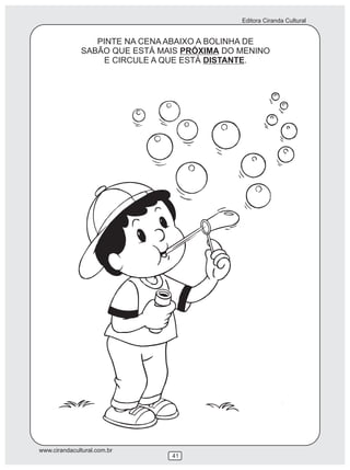 Editora Ciranda Cultural


                 PINTE NA CENA ABAIXO A BOLINHA DE
              SABÃO QUE ESTÁ MAIS PRÓXIMA DO MENINO
                   E CIRCULE A QUE ESTÁ DISTANTE.




www.cirandacultural.com.br
                               41
 