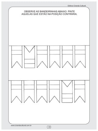 Editora Ciranda Cultural


               OBSERVE AS BANDEIRINHAS ABAIXO. PINTE
             AQUELAS QUE ESTÃO NA POSIÇÃO CONTRÁRIA.




www.cirandacultural.com.br
                               49
 