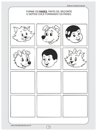 Editora Ciranda Cultural


                   FORME OS PARES. PINTE-OS, RECORTE
                   E DEPOIS COLE FORMANDO OS PARES.




www.cirandacultural.com.br
                                  77
 