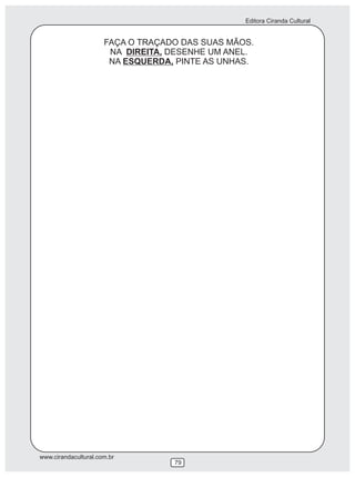 Editora Ciranda Cultural


                      FAÇA O TRAÇADO DAS SUAS MÃOS.
                       NA DIREITA, DESENHE UM ANEL.
                       NA ESQUERDA, PINTE AS UNHAS.




www.cirandacultural.com.br
                                   79
 