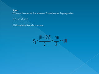 Ejm:
Calcular la suma de los primeros 5 términos de la progresión:

8, 3, -2, -7, -12, ...

Utilizando la fórmula tenemos:
 