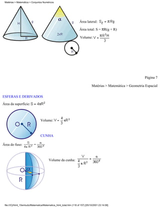 Matérias > Matemática > Conjuntos Numéricos




                                                                      Área lateral:

                                                                      Área total: S = R(g + R)

                                                                      Volume:




                                                                                                                  Página 7

                                                                                 Matérias > Matemática > Geometria Espacial

ESFERAS E DERIVADOS

Área da superfície:



                                  Volume:



                                  CUNHA

Área do fuso:



                                         Volume da cunha:




 file:///C|/html_10emtudo/Matematica/Matematica_html_total.htm (118 of 157) [05/10/2001 23:14:08]
 