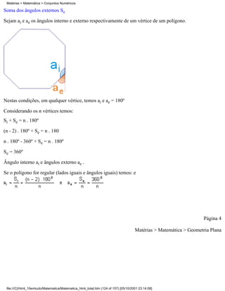 Matérias > Matemática > Conjuntos Numéricos

Soma dos ângulos externos Se

Sejam ai e ae os ângulos interno e externo respectivamente de um vértice de um polígono.




Nestas condições, em qualquer vértice, temos ai e ae = 180º

Considerando os n vértices temos:
Si + Se = n . 180º

(n - 2) . 180º + Se = n . 180

n . 180º - 360º + Se = n . 180º

Se = 360º

Ângulo interno ai e ângulos externo ae .

Se o polígono for regular (lados iguais e ângulos iguais) temos: e




                                                                                                                    Página 4

                                                                                     Matérias > Matemática > Geometria Plana




 file:///C|/html_10emtudo/Matematica/Matematica_html_total.htm (124 of 157) [05/10/2001 23:14:08]
 