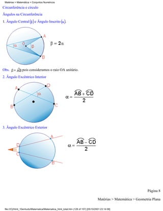Matérias > Matemática > Conjuntos Numéricos

Circunferência e círculo
Ângulos na Circunferência
1. Ângulo Central           e Ângulo Inscrito           .




Obs.            pois consideramos o raio OA unitário.
2. Ângulo Excêntrico Interior




3. Ângulo Excêntrico Exterior




                                                                                                                    Página 8

                                                                                     Matérias > Matemática > Geometria Plana

 file:///C|/html_10emtudo/Matematica/Matematica_html_total.htm (128 of 157) [05/10/2001 23:14:08]
 