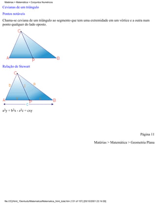 Matérias > Matemática > Conjuntos Numéricos

Cevianas de um triângulo
Pontos notáveis
Chama-se ceviana de um triângulo ao segmento que tem uma extremidade em um vértice e a outra num
ponto qualquer do lado oposto.




Relação de Stewart




a2y + b2x - z2c = cxy




                                                                                                                  Página 11

                                                                                     Matérias > Matemática > Geometria Plana




 file:///C|/html_10emtudo/Matematica/Matematica_html_total.htm (131 of 157) [05/10/2001 23:14:09]
 