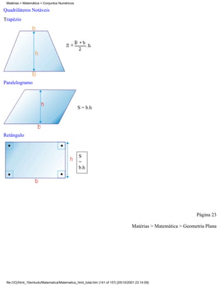 Matérias > Matemática > Conjuntos Numéricos

Quadriláteros Notáveis
Trapézio




Paralelogramo




                                                S = b.h




Retângulo



                                                 S
                                                 =
                                                 b.h




                                                                                                                  Página 23

                                                                                     Matérias > Matemática > Geometria Plana




 file:///C|/html_10emtudo/Matematica/Matematica_html_total.htm (141 of 157) [05/10/2001 23:14:09]
 