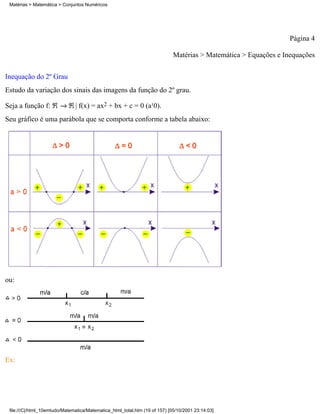 Matérias > Matemática > Conjuntos Numéricos




                                                                                                                  Página 4

                                                                             Matérias > Matemática > Equações e Inequações

Inequação do 2º Grau
Estudo da variação dos sinais das imagens da função do 2º grau.

Seja a função f:               | f(x) = ax2 + bx + c = 0 (a¹0).
Seu gráfico é uma parábola que se comporta conforme a tabela abaixo:




ou:




Ex:




 file:///C|/html_10emtudo/Matematica/Matematica_html_total.htm (19 of 157) [05/10/2001 23:14:03]
 