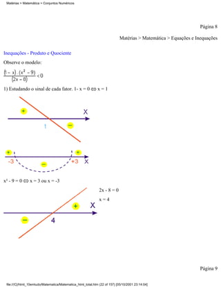 Matérias > Matemática > Conjuntos Numéricos




                                                                                                                  Página 8

                                                                             Matérias > Matemática > Equações e Inequações

Inequações - Produto e Quociente
Observe o modelo:




1) Estudando o sinal de cada fator. 1- x = 0                  x=1




x² - 9 = 0      x = 3 ou x = -3
                                                               2x - 8 = 0
                                                               x=4




                                                                                                                  Página 9


 file:///C|/html_10emtudo/Matematica/Matematica_html_total.htm (22 of 157) [05/10/2001 23:14:04]
 