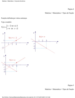Matérias > Matemática > Conjuntos Numéricos




                                                                                                                    Página 4

                                                                                     Matérias > Matemática > Tipos de Função

Funções definida por várias sentenças

Veja o modelo:




                                                                                                                    Página 5

                                                                                     Matérias > Matemática > Tipos de Função



 file:///C|/html_10emtudo/Matematica/Matematica_html_total.htm (37 of 157) [05/10/2001 23:14:04]
 