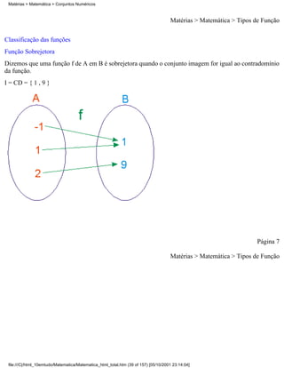 Matérias > Matemática > Conjuntos Numéricos



                                                                                     Matérias > Matemática > Tipos de Função

Classificação das funções
Função Sobrejetora
Dizemos que uma função f de A em B é sobrejetora quando o conjunto imagem for igual ao contradomínio
da função.
I = CD = { 1 , 9 }




                                                                                                                    Página 7

                                                                                     Matérias > Matemática > Tipos de Função




 file:///C|/html_10emtudo/Matematica/Matematica_html_total.htm (39 of 157) [05/10/2001 23:14:04]
 