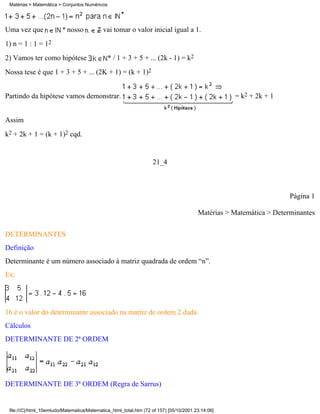 Matérias > Matemática > Conjuntos Numéricos




Uma vez que                nosso            vai tomar o valor inicial igual a 1.
1) n = 1 : 1 = 12
2) Vamos ter como hipótese                     * / 1 + 3 + 5 + ... (2k - 1) = k2
Nossa tese é que 1 + 3 + 5 + ... (2K + 1) = (k + 1)2


Partindo da hipótese vamos demonstrar.                                                             = k2 + 2k + 1


Assim
k2 + 2k + 1 = (k + 1)2 cqd.


                                                                   21_4



                                                                                                                     Página 1

                                                                                        Matérias > Matemática > Determinantes

DETERMINANTES
Definição
Determinante é um número associado à matriz quadrada de ordem “n”.
Ex:




16 é o valor do determinante associado na matriz de ordem 2 dada.
Cálculos
DETERMINANTE DE 2ª ORDEM




DETERMINANTE DE 3ª ORDEM (Regra de Sarrus)


 file:///C|/html_10emtudo/Matematica/Matematica_html_total.htm (72 of 157) [05/10/2001 23:14:06]
 