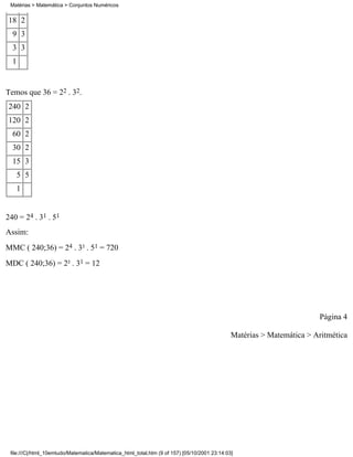 Matérias > Matemática > Conjuntos Numéricos


18 2
  9 3
  3 3
  1


Temos que 36 = 22 . 32.
240 2
120 2
  60 2
  30 2
  15 3
   5 5
   1


240 = 24 . 31 . 51
Assim:
MMC ( 240;36) = 24 . 3² . 51 = 720
MDC ( 240;36) = 2² . 31 = 12




                                                                                                                       Página 4

                                                                                              Matérias > Matemática > Aritmética




 file:///C|/html_10emtudo/Matematica/Matematica_html_total.htm (9 of 157) [05/10/2001 23:14:03]
 