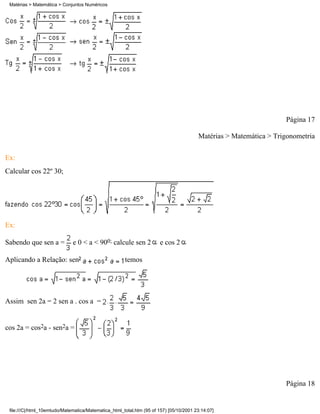 Matérias > Matemática > Conjuntos Numéricos




                                                                                                                   Página 17

                                                                                        Matérias > Matemática > Trigonometria


Ex:
Calcular cos 22º 30;




Ex:

Sabendo que sen a =           e 0 < a < 900; calcule sen 2             e cos 2

Aplicando a Relação: sen                              temos




Assim sen 2a = 2 sen a . cos a =


cos 2a = cos2a - sen2a =




                                                                                                                   Página 18


 file:///C|/html_10emtudo/Matematica/Matematica_html_total.htm (95 of 157) [05/10/2001 23:14:07]
 