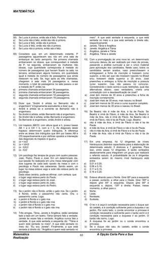 MATEMÁTICA




08)   Se Lucia é pintora, então ela é feliz. Portanto:                   meio". A que está sentada à esquerda, a que está
a)    Se Lucia não é feliz, então ela não é pintora.                     sentada no meio e a que está sentada à direita são,
b)    Se Lucia é feliz, então ela é pintora.                             respectivamente:
c)    Se Lucia é feliz, então ela não é pintora.                    a)   Janete, Tânia e Angélica
d)    Se Lucia não é pintora, então ela é feliz.                    b)   Janete, Angélica e Tânia
                                                                    c)   Angélica, Janete e Tânia
09) Considere que, em um determinado instante, P                    d)   Angélica, Tânia e Janete
    passageiros aguardavam seu vôo em uma sala de
    embarque de certo aeroporto. Na primeira chamada                15) Com a promulgação de uma nova lei, um determinado
    embarcaram os idosos, que correspondiam à metade                    concurso deixou de ser realizado por meio de provas,
    de P; na segunda, embarcaram as mulheres não                        passando a análise curricular a ser o único material
    idosas, cuja quantidade correspondia à metade do                    para aprovação dos candidatos. Neste caso, todos os
    número de passageiros que haviam ficado na sala; na                 candidatos seriam aceitos, caso preenchessem e
    terceira, embarcaram alguns homens, em quantidade                   entregassem a ficha de inscrição e tivessem curso
    igual à metade do número de passageiros que ainda                   superior, a não ser que não tivessem nascido no Brasil
    restavam na sala. Se, logo após as três chamadas,                   e/ou tivessem idade superior a 35 anos. José
    chegaram à sala mais 24 passageiros e, nesse                        preencheu e entregou a ficha de inscrição e possuía
    momento, o total de passageiros na sala passou a ser                curso superior, mas não passou no concurso.
    a metade de P, então na:                                            Considerando o texto acima e suas restrições, qual das
a) primeira chamada embarcaram 34 passageiros.                          alternativas abaixo, caso verdadeira, criaria uma
b) primeira chamada embarcaram 36 passageiros.                          contradição com a desclassificação de José?
c)  segunda chamada embarcaram 16 passageiros.                       a) José tem menos de 35 anos e preencheu a ficha de
d) segunda chamada embarcaram 18 passageiros.                           inscrição corretamente.
                                                                     b) José tem mais de 35 anos, mas nasceu no Brasil.
10) Dizer que "André é artista ou Bernardo não é                    c)  José tem menos de 35 anos e curso superior completo.
    engenheiro" é logicamente eqüivalente a dizer que:              d) José tem menos de 35 anos e nasceu no Brasil.
a) André é artista se e somente se Bernardo não é
    engenheiro.                                                     16) Se Beatriz não é mãe de Ana, é tia de Paula. Se
b) Se André é artista, então Bernardo não é engenheiro.                 Beatriz é irmã de Flávio, é mãe de Ana. Se Beatriz é
c)  Se André não é artista, então Bernardo é engenheiro                 mãe de Ana, não é irmã de Flávio. Se Beatriz não é
d) Se Bernardo é engenheiro, então André é artista.                     irmã de Flávio, não é tia de Paula. Logo, Beatriz:
                                                                    a) não é mãe de Ana, é irmã de Flávio e não é tia de
11) Um trapézio ABCD, com altura igual a h, possui bases                Paula.
    AB = a e CD = b, com a > b. As diagonais deste                  b) é mãe de Ana, é irmã de Flávio e não é tia de Paula.
    trapézio determinam quatro triângulos. A diferença              c)  não é mãe de Ana, é irmã de Flávio e é tia de Paula.
    entre as áreas dos triângulos que têm por bases AB e            d) é mãe de Ana, não é irmã de Flávio e não é tia de
    CD respectivamente e por vértices opostos a interseção              Paula.
    das diagonais do trapézio é igual a:
a) (a + b)/2                                                        17) Em uma empresa, há 12 dirigentes de níveis
b) (a + b)h/2                                                           hierárquicos distintos capacitados para a elaboração de
c)  (a - b)h/2                                                          determinado estudo: 5 diretores e 7 gerentes. Para
d) (a - b)/2                                                            isso, entre esses 12 dirigentes, 4 serão sorteados
                                                                        aleatoriamente para integrarem um grupo que realizará
12) Um psicólogo faz terapia de grupo com quatro pessoas:               o referido estudo. A probabilidade de os 4 dirigentes
    João, Pedro, Paulo e José. Em um determinado dia,                   sorteados serem do mesmo nível hierárquico está
    sua sessão foi realizada em uma mesa retangular com                 entre:
    dois lugares de cada lado oposto da mesa e com o                a) 0,01 e 0,05.
    psicólogo e Paulo nas cabeceiras. Sendo assim, um               b) 0,06 e 0,10.
    lugar na mesa estava vago e este não estava perto do            c)  0,11 e 0,15.
    psicólogo.                                                      d) 0,16 e 0,20.
    Dado esse cenário, pode-se afirmar, com certeza, que:
a) o lugar vago estava perto do Paulo.                              18) Estava olhando para o Norte. Girei 90º para a esquerda
b) o lugar vago estava perto do José.                                   e passei, portanto, a olhar para o Oeste. Girei 180º e
c)  o lugar vago estava perto do João.                                  depois girei 45º à esquerda. Depois girei 90º à
d) o lugar vago estava perto do Pedro.                                  esquerda e, depois, 135º à direita. Passei, nesse
                                                                        momento, a olhar para o:
13) Se o jardim não é florido, então o gato mia. Se o jardim        a) Norte;
    é florido, então o passarinho não canta. Ora, o                 b) Leste;
    passarinho canta. Logo:                                         c)  Nordeste;
a) o jardim é florido e o gato mia                                   d) Sudeste;
b) o jardim é florido e o gato não mia
c) o jardim não é florido e o gato mia                              19) O rei ir à caça é condição necessária para o duque sair
d) o jardim não é florido e o gato não mia                              do castelo, e é condição suficiente para a duquesa ir ao
                                                                        jardim. Por outro lado, o conde encontrar a princesa é
14) Três amigas, Tânia, Janete e Angélica, estão sentadas               condição necessária e suficiente para o barão sorrir e é
    lado a lado em um teatro. Tânia sempre fala a verdade;              condição necessária para a duquesa ir ao jardim. O
    Janete às vezes fala a verdade; Angélica nunca fala a               barão não sorriu. Logo:
    verdade. A que está sentada à esquerda diz: "Tânia é            a) A duquesa foi ao jardim ou o conde encontrou a
    quem está sentada no meio". A que está sentada no                   princesa.
    meio diz: "Eu sou Janete". Finalmente, a que está               b) Se o duque não saiu do castelo, então o conde
    sentada à direita diz: "Angélica é quem está sentada no             encontrou a princesa.

Matemática                                                     63              A Opção Certa Para a Sua
Realização
 