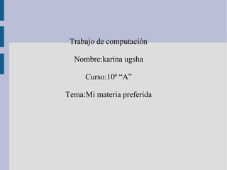 Trabajo de computación
Nombre:karina ugsha
Curso:10ª “A”
Tema:Mi materia preferida
 