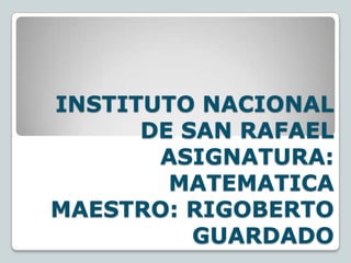 INSTITUTO NACIONAL
DE SAN RAFAEL
ASIGNATURA:
MATEMATICA
MAESTRO: RIGOBERTO
GUARDADO
 