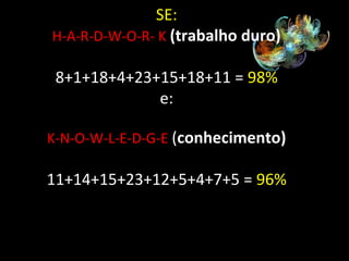 SE:
H-A-R-D-W-O-R- K (trabalho duro)
8+1+18+4+23+15+18+11 = 98%
e:
K-N-O-W-L-E-D-G-E (conhecimento)

11+14+15+23+12+5+4+7+5 = 96%

 
