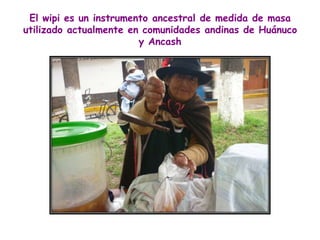 El wipi es un instrumento ancestral de medida de masa
utilizado actualmente en comunidades andinas de Huánuco
y Ancash
 