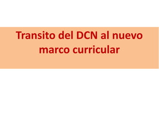 Transito del DCN al nuevo
marco curricular
 
