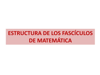 ESTRUCTURA DE LOS FASCÍCULOS
DE MATEMÁTICA
 