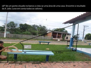 06° de um ponto situado no banco a vista-se uma área de uma casa. Encontre o resultado
do X. (obs: Leve em conta todos os valores).
45°
 